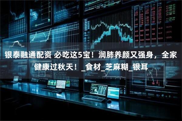 银泰融通配资 必吃这5宝！润肺养颜又强身，全家健康过秋天！_食材_芝麻糊_银耳
