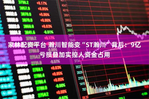 家林配资平台 瀚川智能变“ST瀚川”背后：9亿亏损叠加实控人资金占用