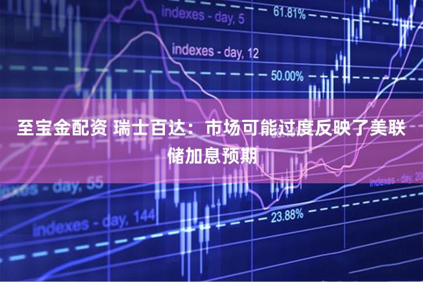 至宝金配资 瑞士百达：市场可能过度反映了美联储加息预期